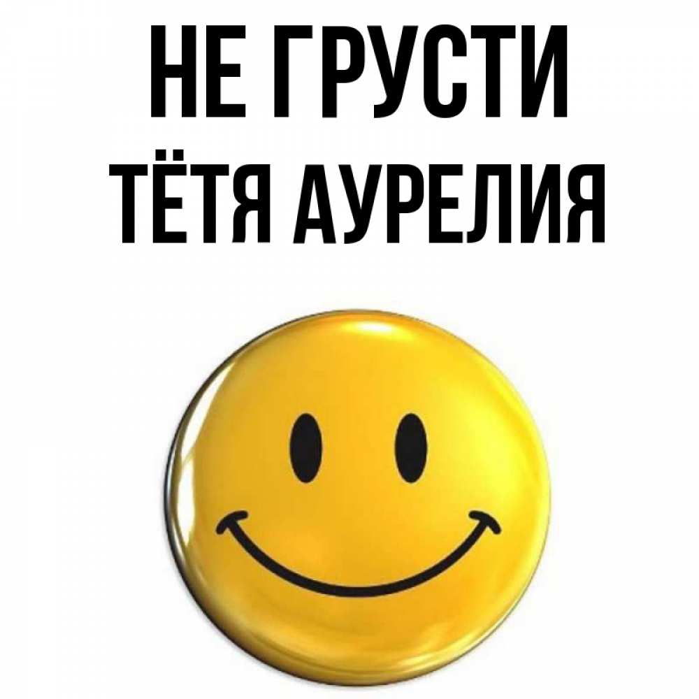 Открытка на каждый день с именем, Тётя-Аурелия Не грусти желаем всем позитива Прикольная открытка с пожеланием онлайн скачать бесплатно 