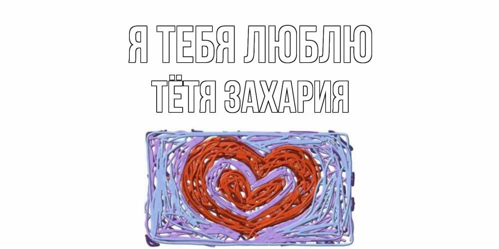 Открытка на каждый день с именем, Тётя-Захария Я тебя люблю сердце Прикольная открытка с пожеланием онлайн скачать бесплатно 