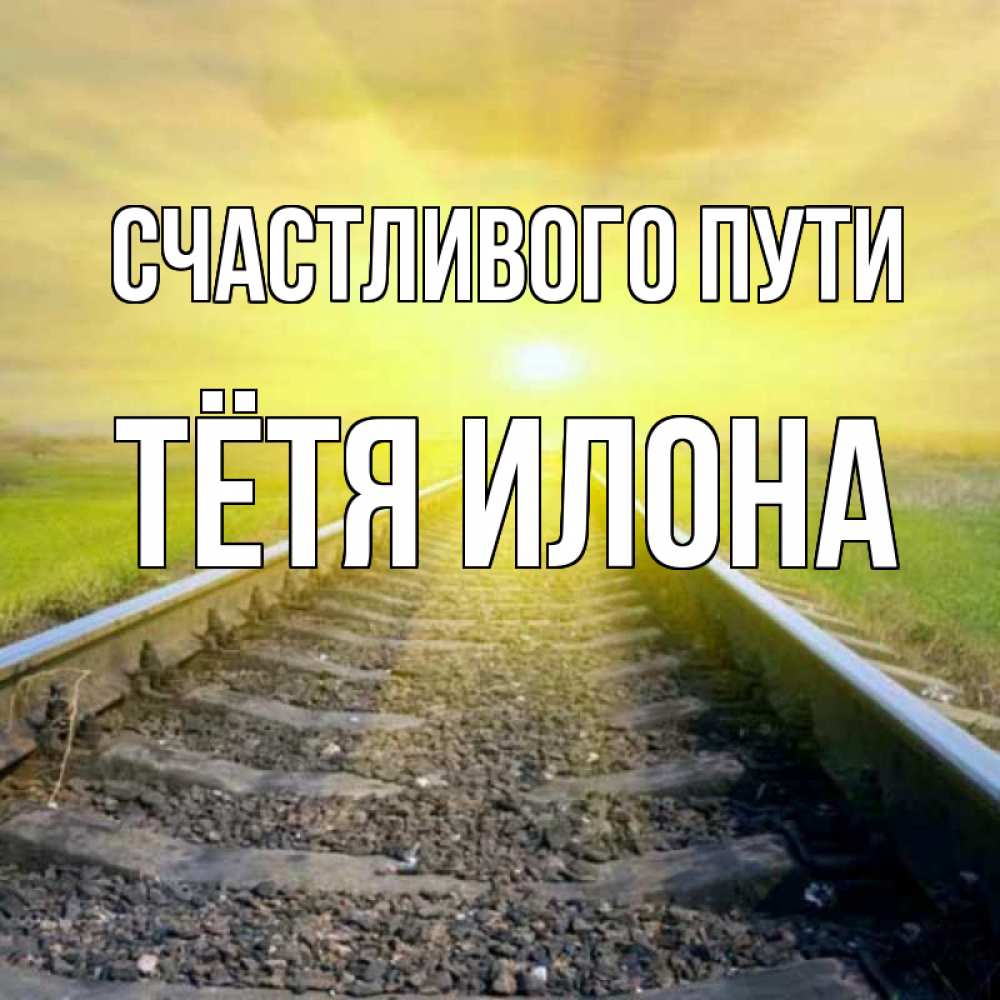 Открытка на каждый день с именем, Тётя-Илона Счастливого пути красивая железная дорога Прикольная открытка с пожеланием онлайн скачать бесплатно 