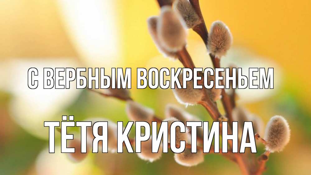 Открытка на каждый день с именем, Тётя-Кристина С вербным воскресеньем верба 1 Прикольная открытка с пожеланием онлайн скачать бесплатно 