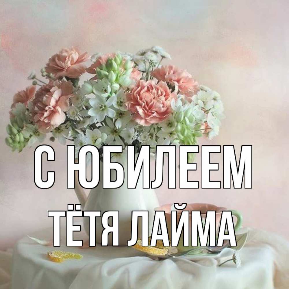 Открытка на каждый день с именем, Тётя-Лайма С юбилеем с цветами Прикольная открытка с пожеланием онлайн скачать бесплатно 