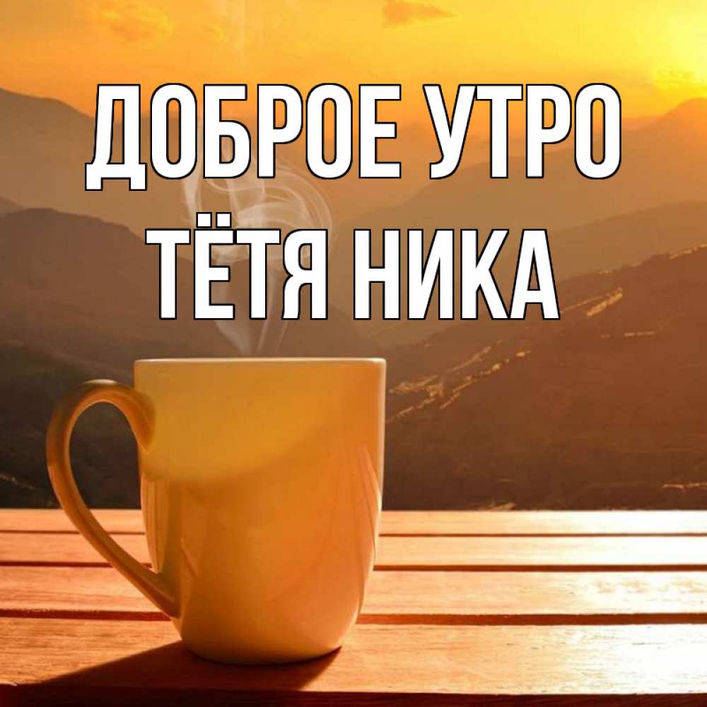 Открытка на каждый день с именем, Тётя-Ника Доброе утро кофе в горах Прикольная открытка с пожеланием онлайн скачать бесплатно 