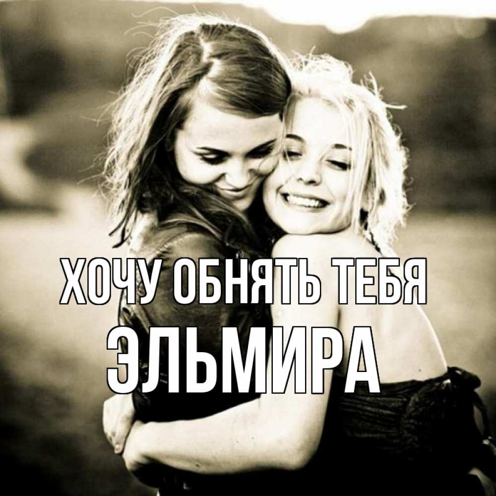 Открытка на каждый день с именем, Эльмира Хочу обнять тебя девочки обнимаются Прикольная открытка с пожеланием онлайн скачать бесплатно 