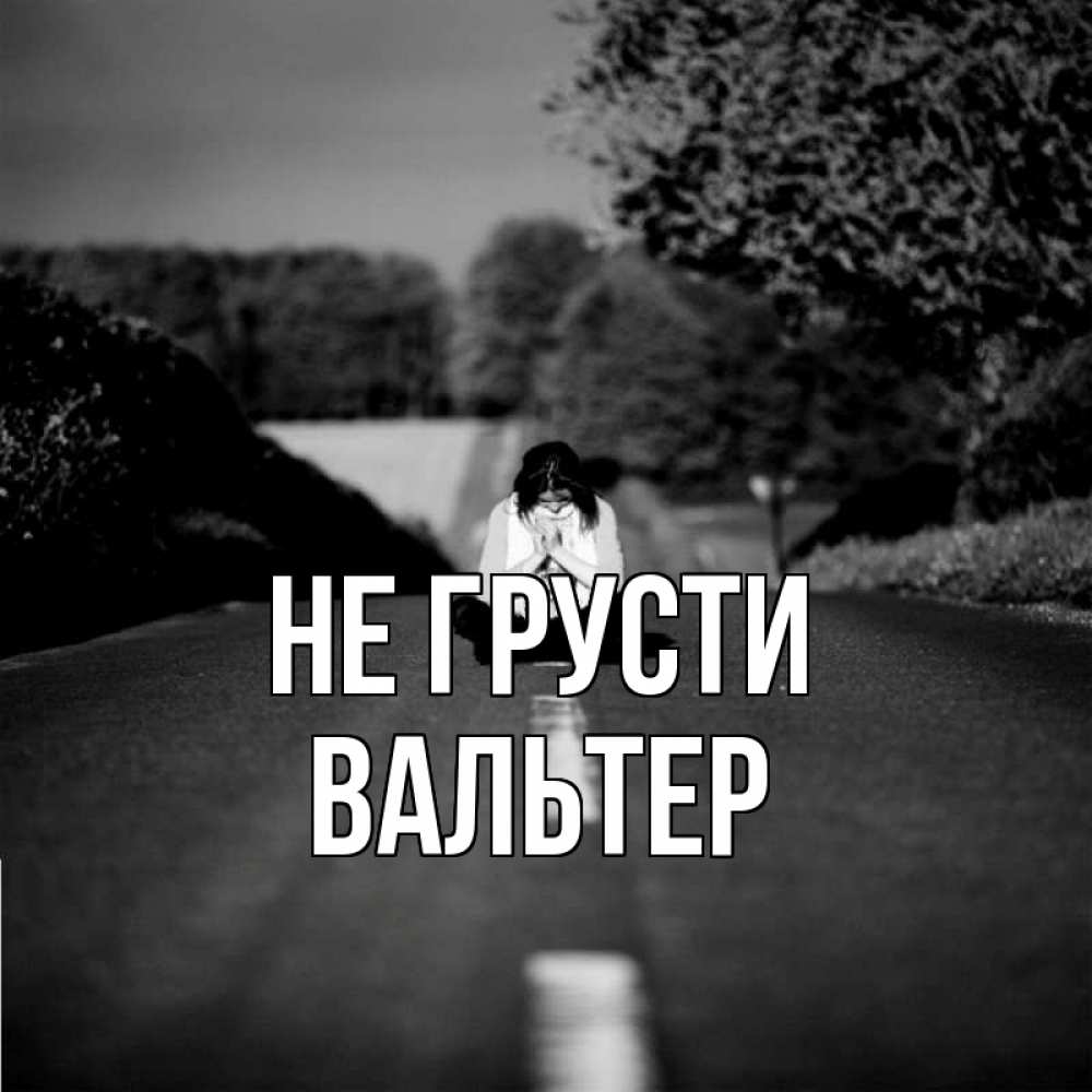 Открытка на каждый день с именем, Вальтер Не грусти девушка сидит на асфальте Прикольная открытка с пожеланием онлайн скачать бесплатно 