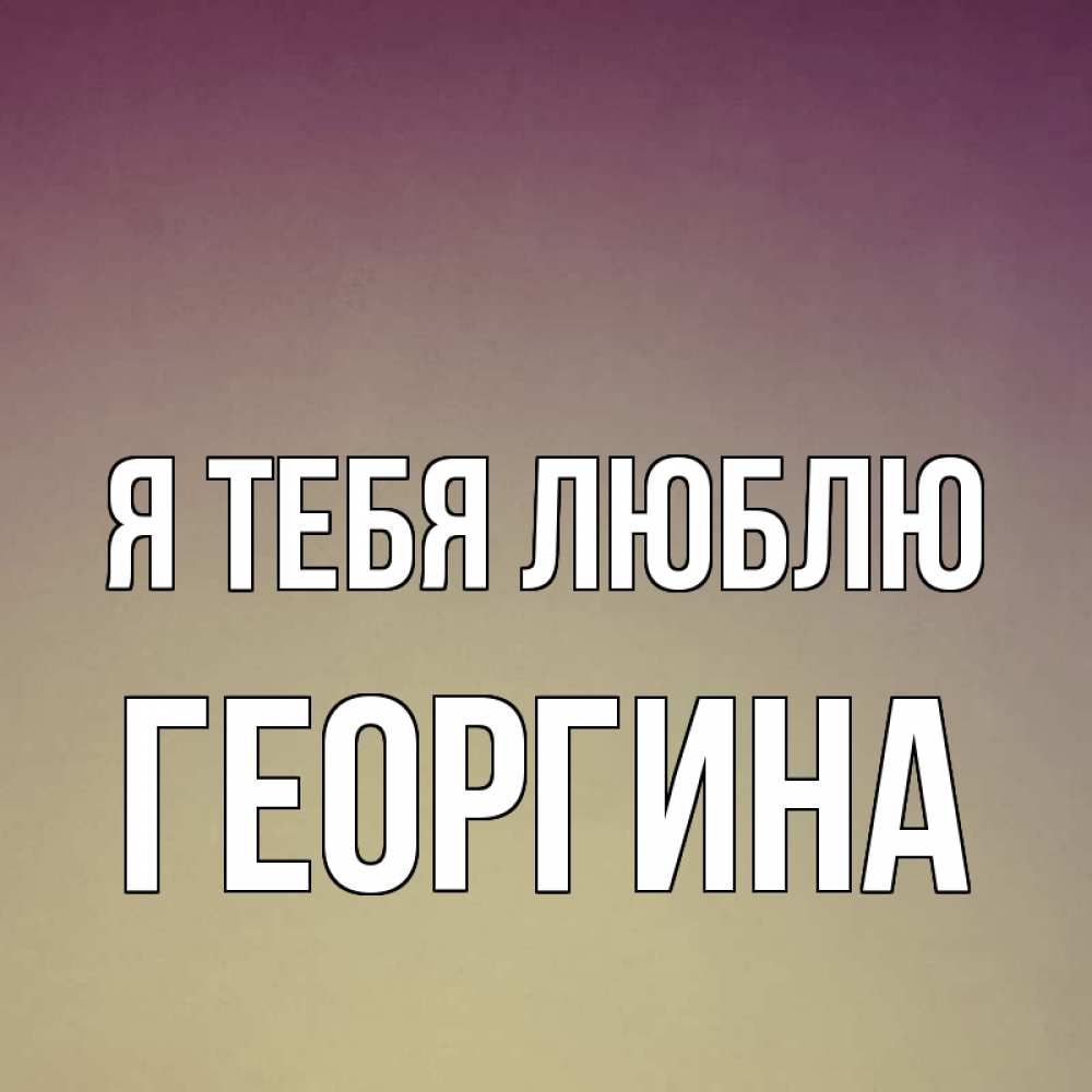 Открытка на каждый день с именем, Георгина Я тебя люблю для любимой Прикольная открытка с пожеланием онлайн скачать бесплатно 