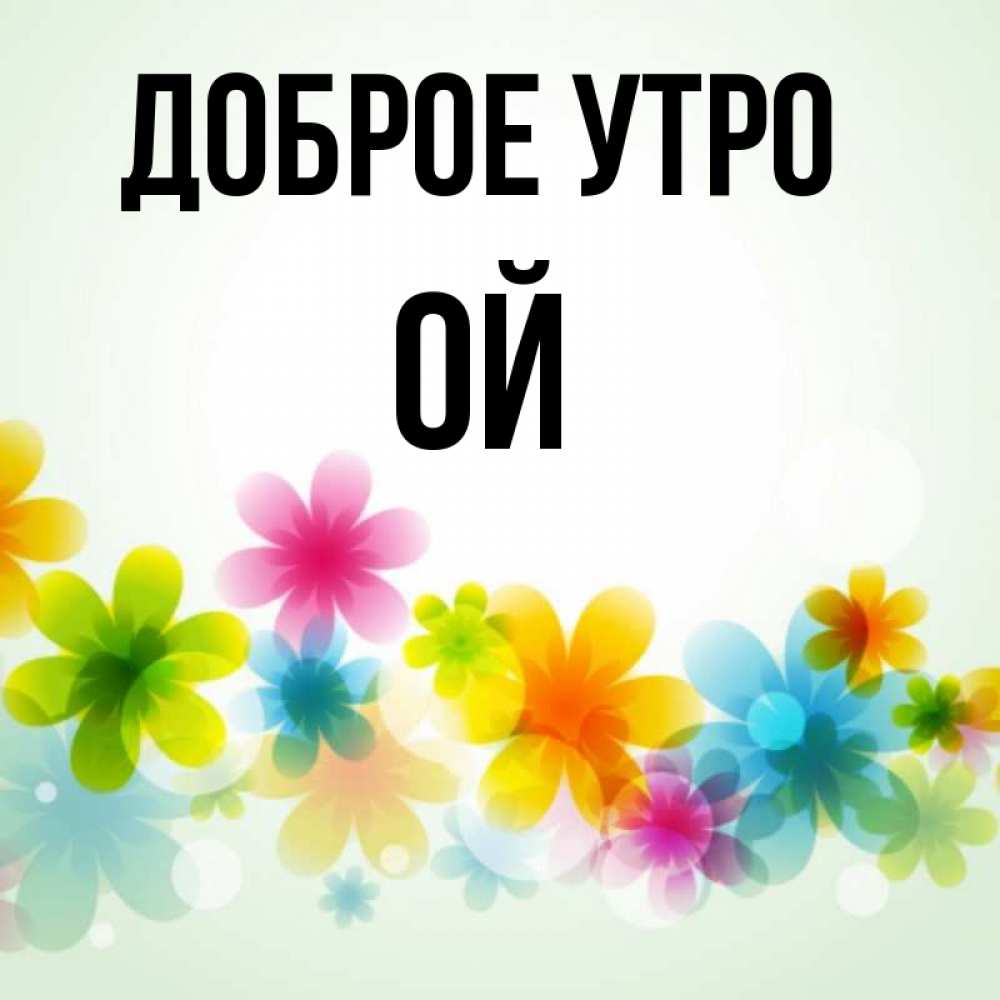 Открытка на каждый день с именем, Ой Доброе утро позитивные цветочки Прикольная открытка с пожеланием онлайн скачать бесплатно 