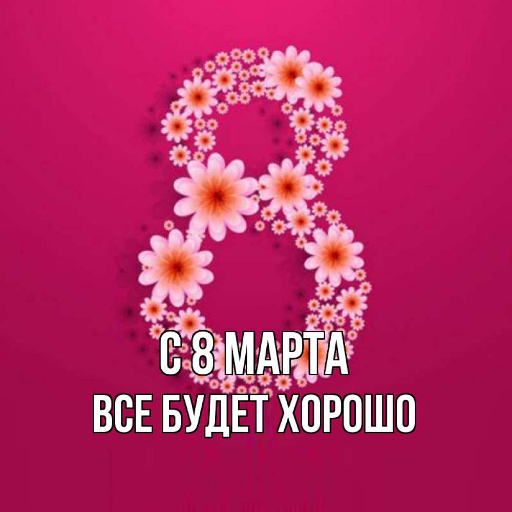 Открытка на каждый день с именем, Все-будет-хорошо С 8 МАРТА цветы в виде цифры восемь Прикольная открытка с пожеланием онлайн скачать бесплатно 