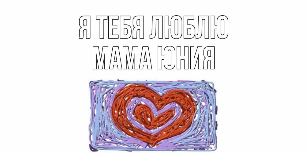 Открытка на каждый день с именем, Мама-Юния Я тебя люблю сердце Прикольная открытка с пожеланием онлайн скачать бесплатно 