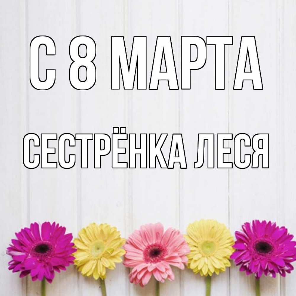 Открытка на каждый день с именем, Сестрёнка-Леся С 8 марта женщинам 1 Прикольная открытка с пожеланием онлайн скачать бесплатно 