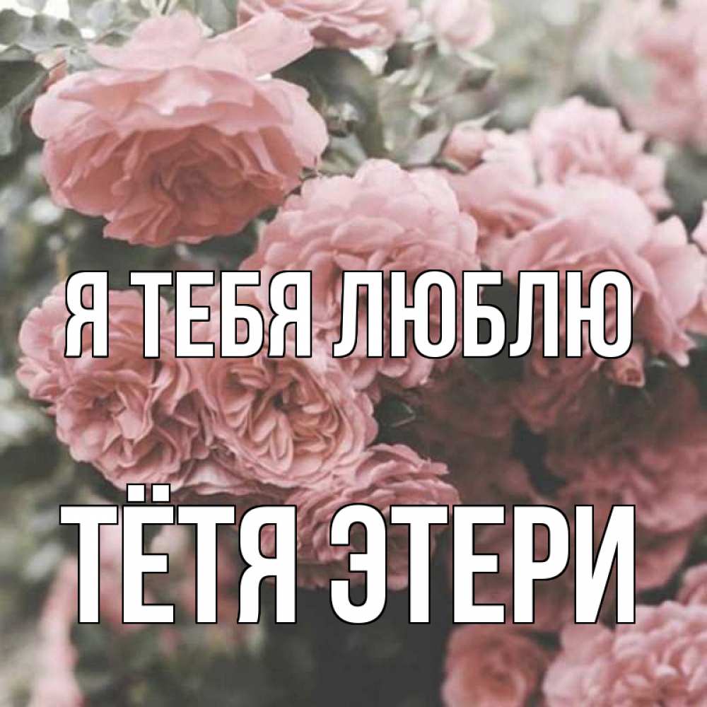 Открытка на каждый день с именем, Тётя-Этери Я тебя люблю розы 3 Прикольная открытка с пожеланием онлайн скачать бесплатно 