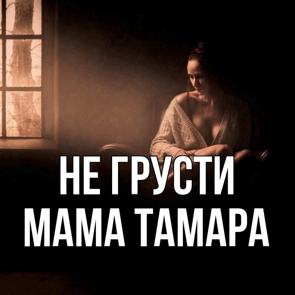 Открытка на каждый день с именем, Мама-Тамара Не грусти сидя у окна Прикольная открытка с пожеланием онлайн скачать бесплатно 