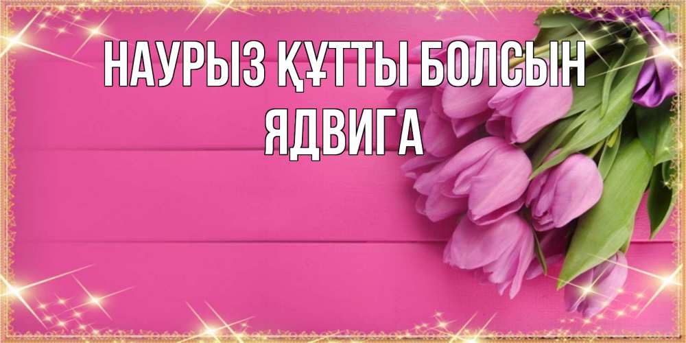 Открытка на каждый день с именем, Ядвига Наурыз құтты болсын открытка для фотошопа с подписью Прикольная открытка с пожеланием онлайн скачать бесплатно 