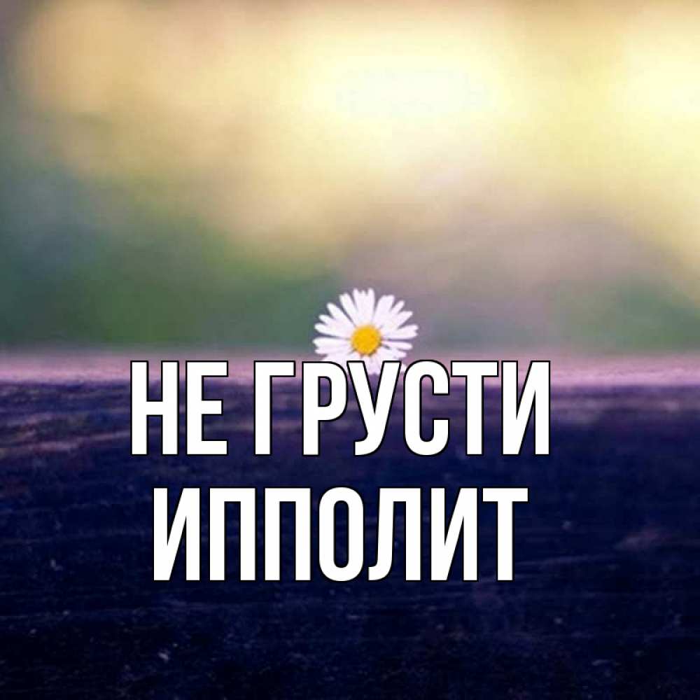 Открытка на каждый день с именем, Ипполит Не грусти красота Прикольная открытка с пожеланием онлайн скачать бесплатно 