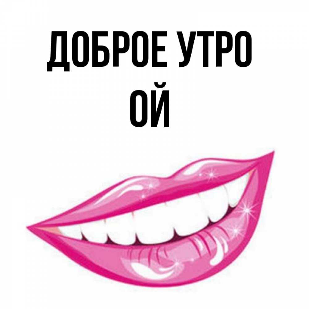Открытка на каждый день с именем, Ой Доброе утро розовые губы и белые зубы Прикольная открытка с пожеланием онлайн скачать бесплатно 