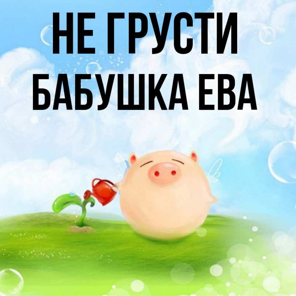 Открытка на каждый день с именем, Бабушка-Ева Не грусти поливает цветок порося Прикольная открытка с пожеланием онлайн скачать бесплатно 