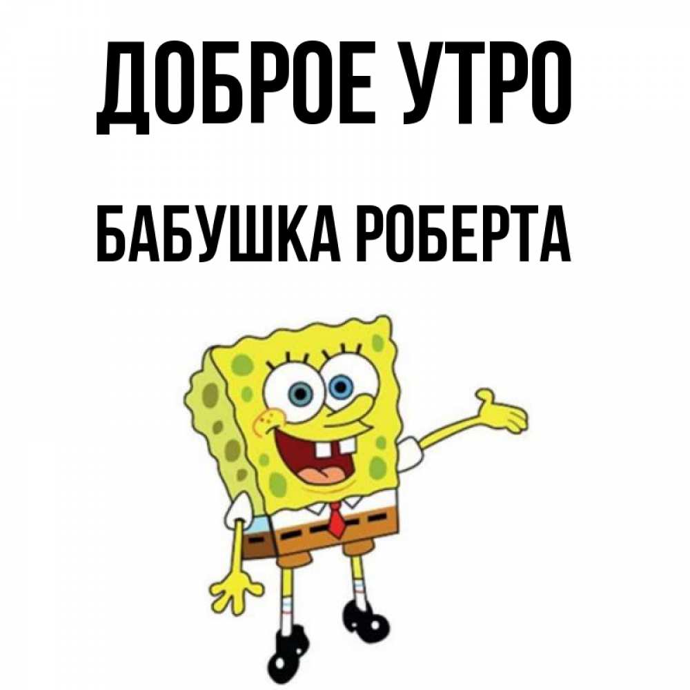 Открытка на каждый день с именем, Бабушка-Роберта Доброе утро губка боб улыбается Прикольная открытка с пожеланием онлайн скачать бесплатно 