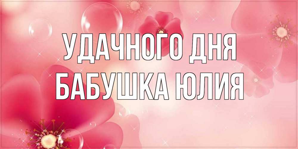 Открытка на каждый день с именем, Бабушка-Юлия Удачного дня красивая открытка с цветами Прикольная открытка с пожеланием онлайн скачать бесплатно 