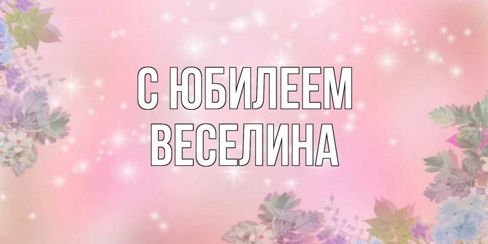 Открытка на каждый день с именем, Веселина С юбилеем открыта с цветами в нежных тонах Прикольная открытка с пожеланием онлайн скачать бесплатно 