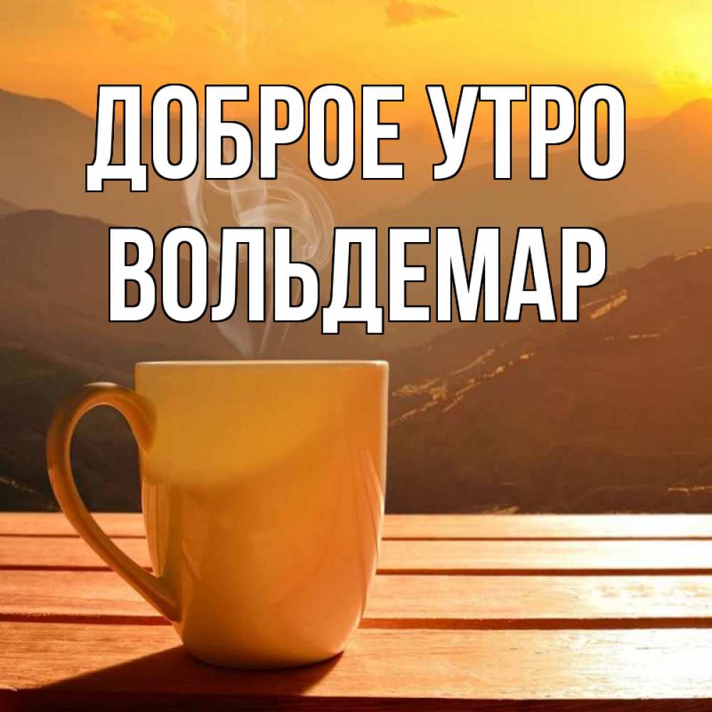 Открытка на каждый день с именем, Вольдемар Доброе утро кофе в горах Прикольная открытка с пожеланием онлайн скачать бесплатно 