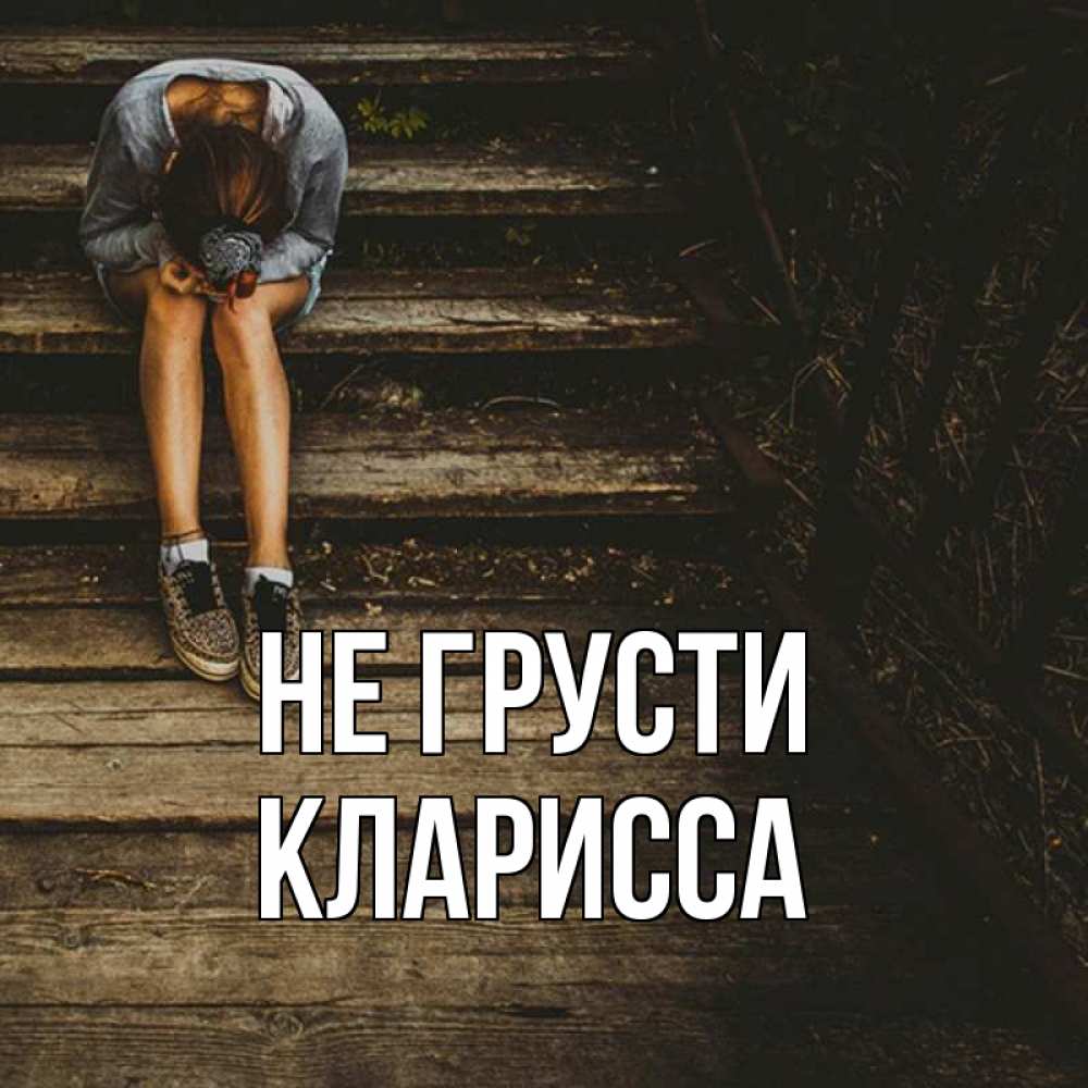 Открытка на каждый день с именем, Кларисса Не грусти девушка сидит на деревянных ступеньках Прикольная открытка с пожеланием онлайн скачать бесплатно 