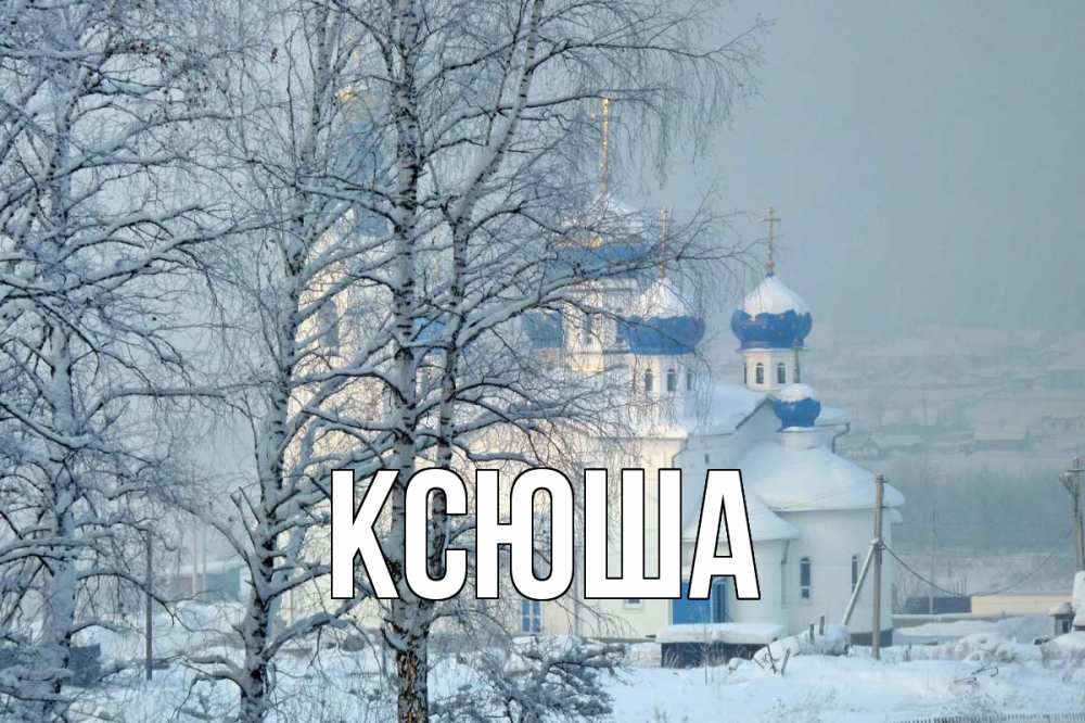 Открытка на каждый день с именем, Ксюша Главная храм, зима Прикольная открытка с пожеланием онлайн скачать бесплатно 