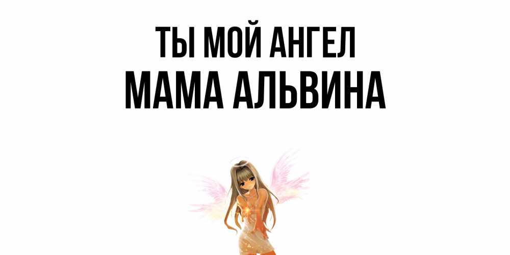 Открытка на каждый день с именем, Мама-Альвина Ты мой ангел ангел, аниме Прикольная открытка с пожеланием онлайн скачать бесплатно 