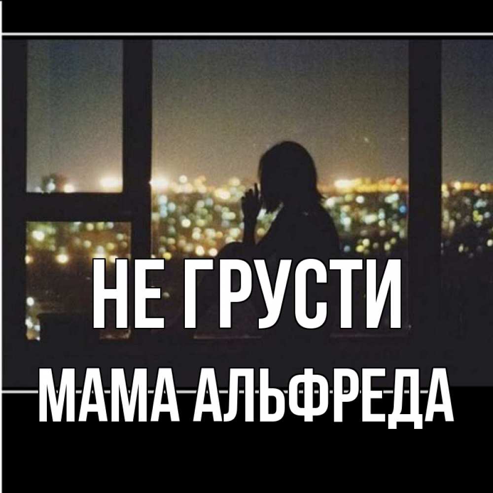 Открытка на каждый день с именем, Мама-Альфреда Не грусти смотрит на ночной город Прикольная открытка с пожеланием онлайн скачать бесплатно 