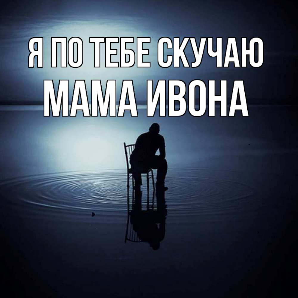 Открытка на каждый день с именем, Мама-Ивона Я по тебе скучаю грусть Прикольная открытка с пожеланием онлайн скачать бесплатно 