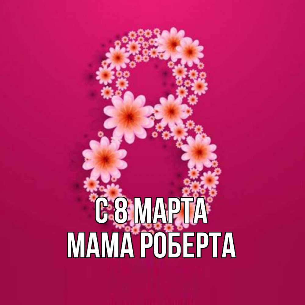 Открытка на каждый день с именем, Мама-Роберта С 8 МАРТА цветы в виде цифры восемь Прикольная открытка с пожеланием онлайн скачать бесплатно 