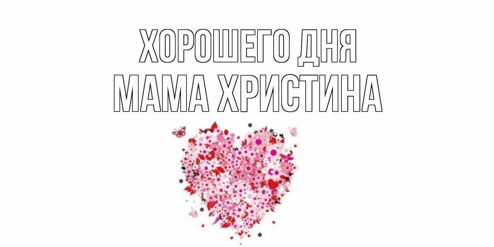Открытка на каждый день с именем, Мама-Христина Хорошего дня открытка на каждый день для любимой Прикольная открытка с пожеланием онлайн скачать бесплатно 