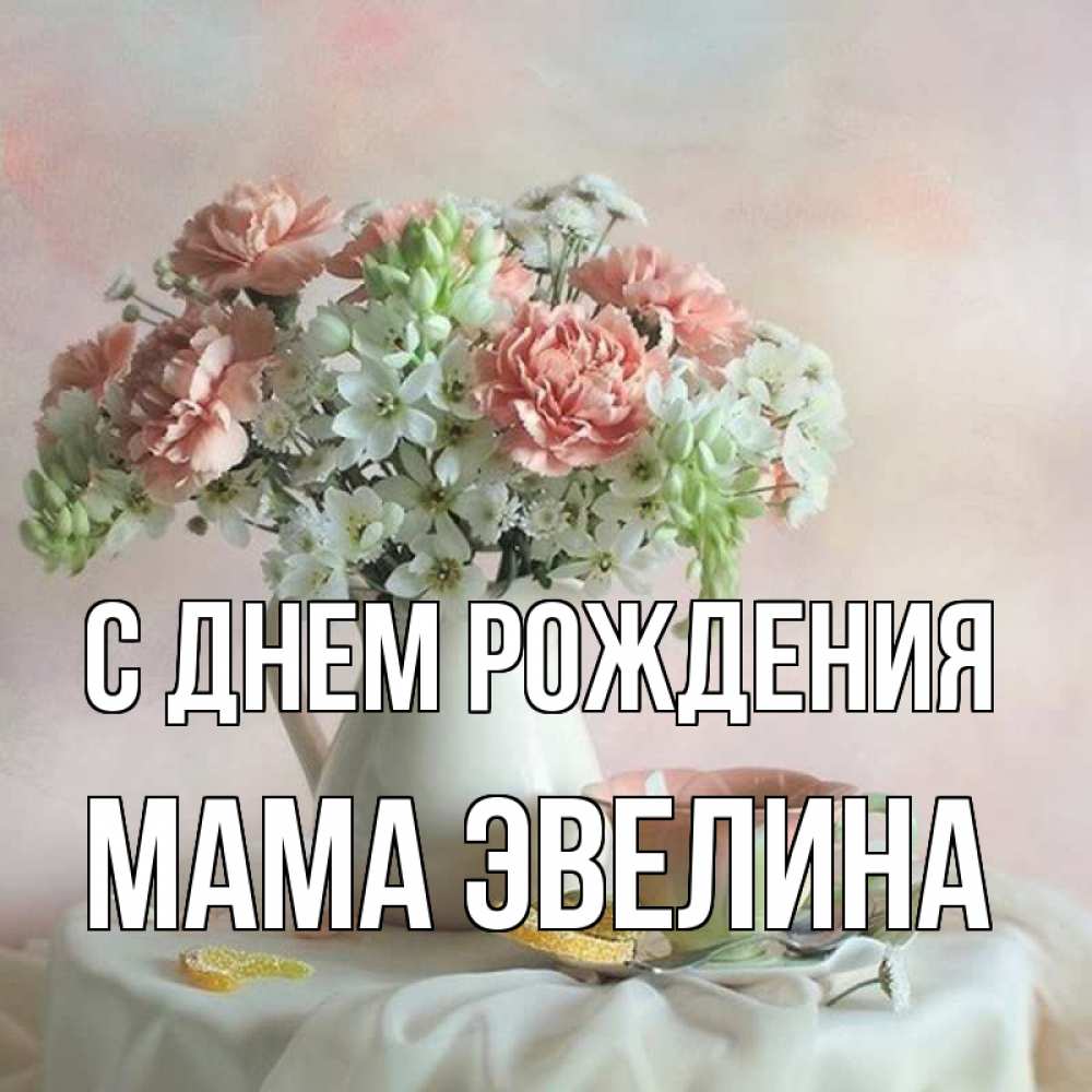 Открытка на каждый день с именем, Мама-Эвелина С днем рождения с цветами Прикольная открытка с пожеланием онлайн скачать бесплатно 