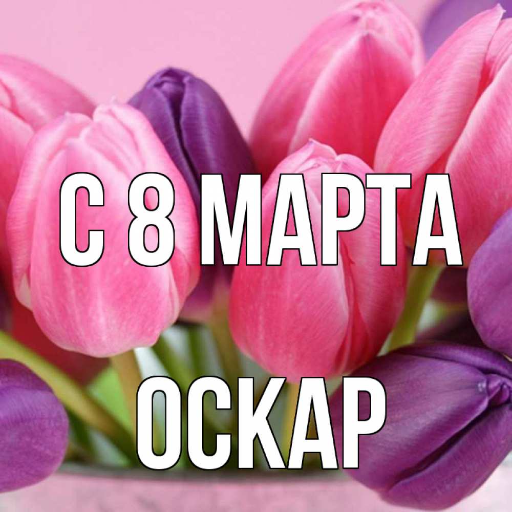 Открытка на каждый день с именем, Оскар С 8 МАРТА маме 1 Прикольная открытка с пожеланием онлайн скачать бесплатно 