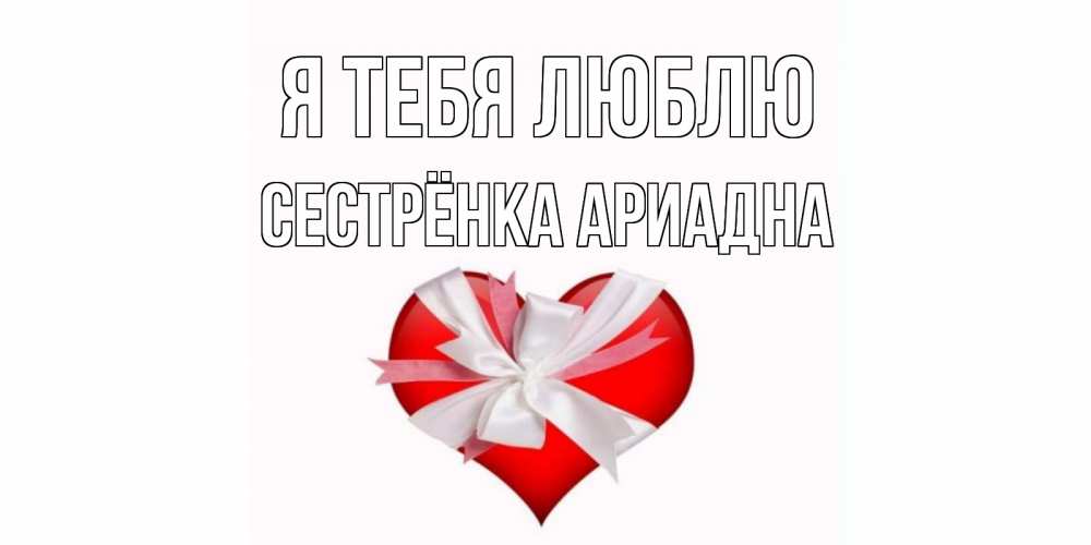 Открытка на каждый день с именем, Сестрёнка-Ариадна Я тебя люблю сердце, ленты, бантик Прикольная открытка с пожеланием онлайн скачать бесплатно 