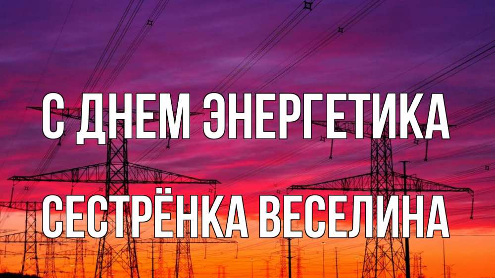 Открытка на каждый день с именем, Сестрёнка-Веселина С днем энергетика энергия электричество закат Прикольная открытка с пожеланием онлайн скачать бесплатно 