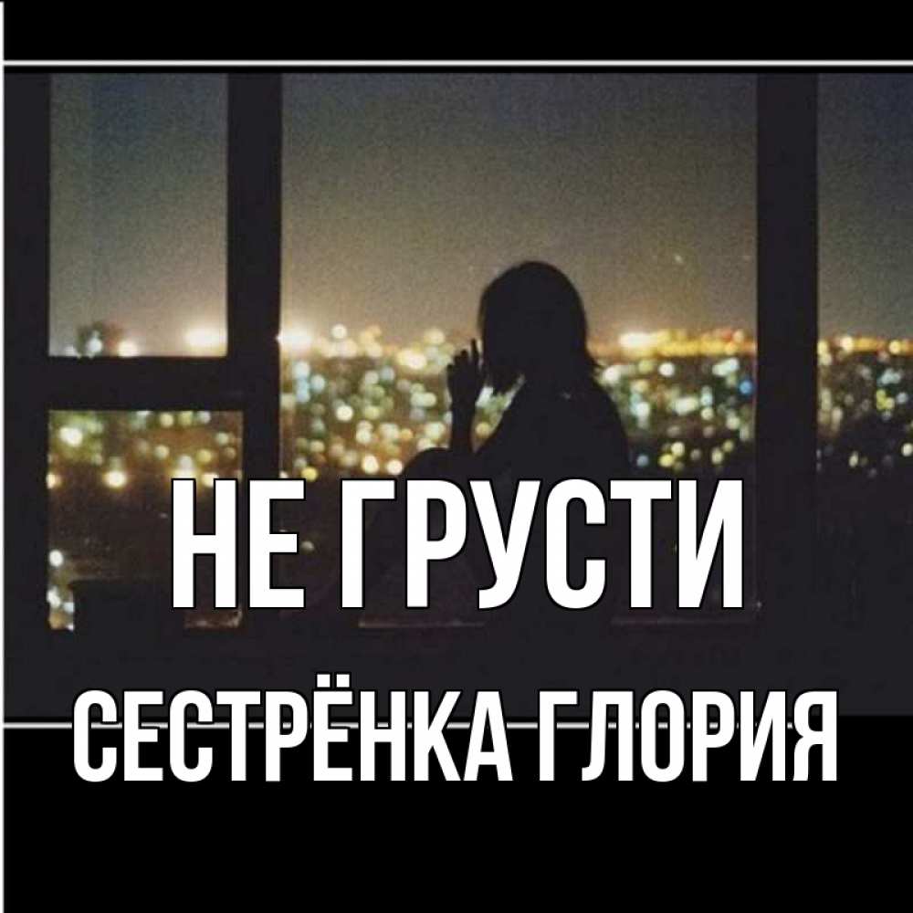 Открытка на каждый день с именем, Сестрёнка-Глория Не грусти смотрит на ночной город Прикольная открытка с пожеланием онлайн скачать бесплатно 