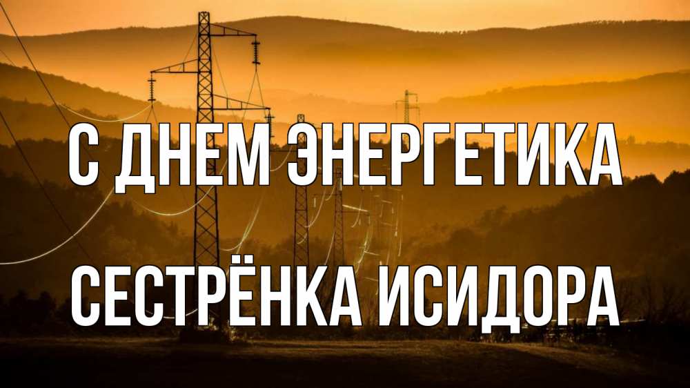 Открытка на каждый день с именем, Сестрёнка-Исидора С днем энергетика ЛЭП провода горы закат Прикольная открытка с пожеланием онлайн скачать бесплатно 