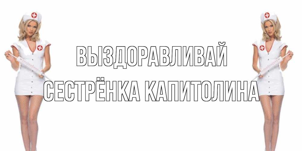 Открытка на каждый день с именем, Сестрёнка-Капитолина Выздоравливай открытки с медсестрой Прикольная открытка с пожеланием онлайн скачать бесплатно 