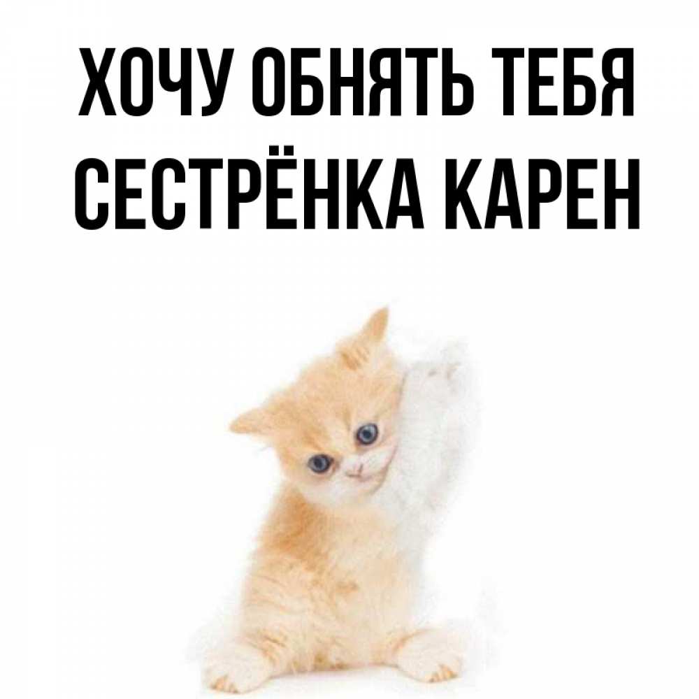 Открытка на каждый день с именем, Сестрёнка-Карен Хочу обнять тебя я хочу очень скорее обнимаешек Прикольная открытка с пожеланием онлайн скачать бесплатно 