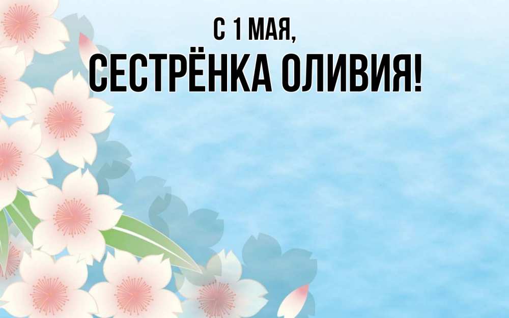 Открытка на каждый день с именем, Сестрёнка-Оливия С 1 мая С 1 мая 1 Прикольная открытка с пожеланием онлайн скачать бесплатно 
