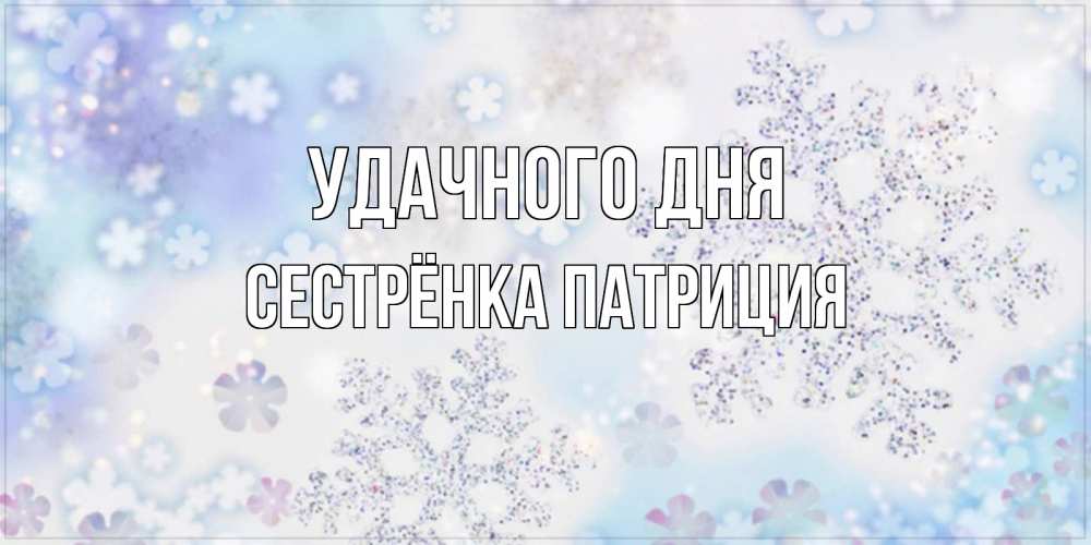 Открытка на каждый день с именем, Сестрёнка-Патриция Удачного дня снежинки с пожеланиями удачного дня Прикольная открытка с пожеланием онлайн скачать бесплатно 