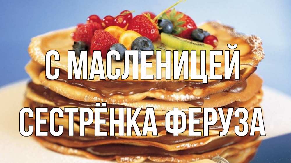 Открытка на каждый день с именем, Сестрёнка-Феруза С масленицей торт, блины, ягоды Прикольная открытка с пожеланием онлайн скачать бесплатно 