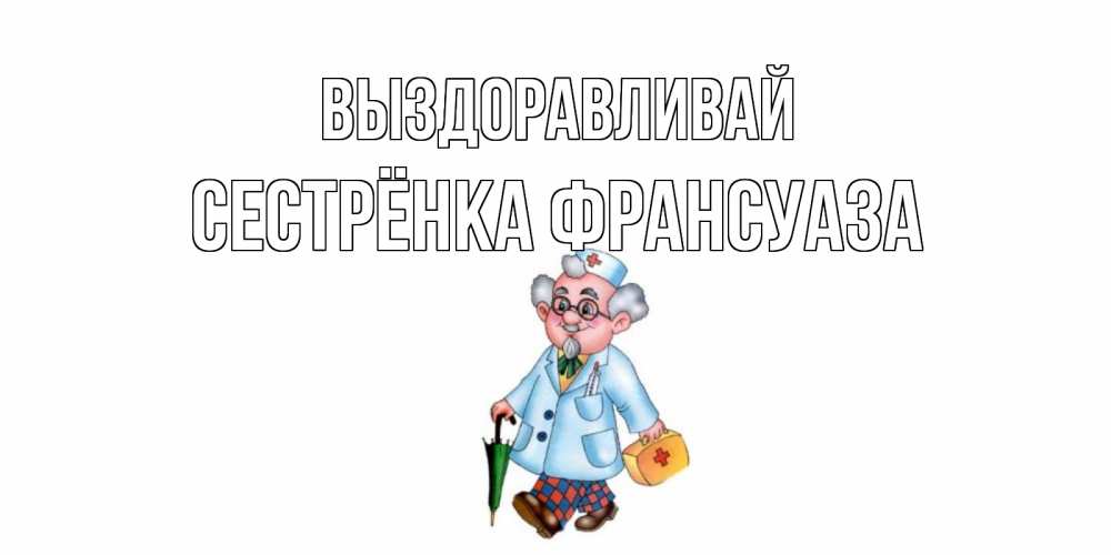 Открытка на каждый день с именем, Сестрёнка-Франсуаза Выздоравливай не болей Прикольная открытка с пожеланием онлайн скачать бесплатно 