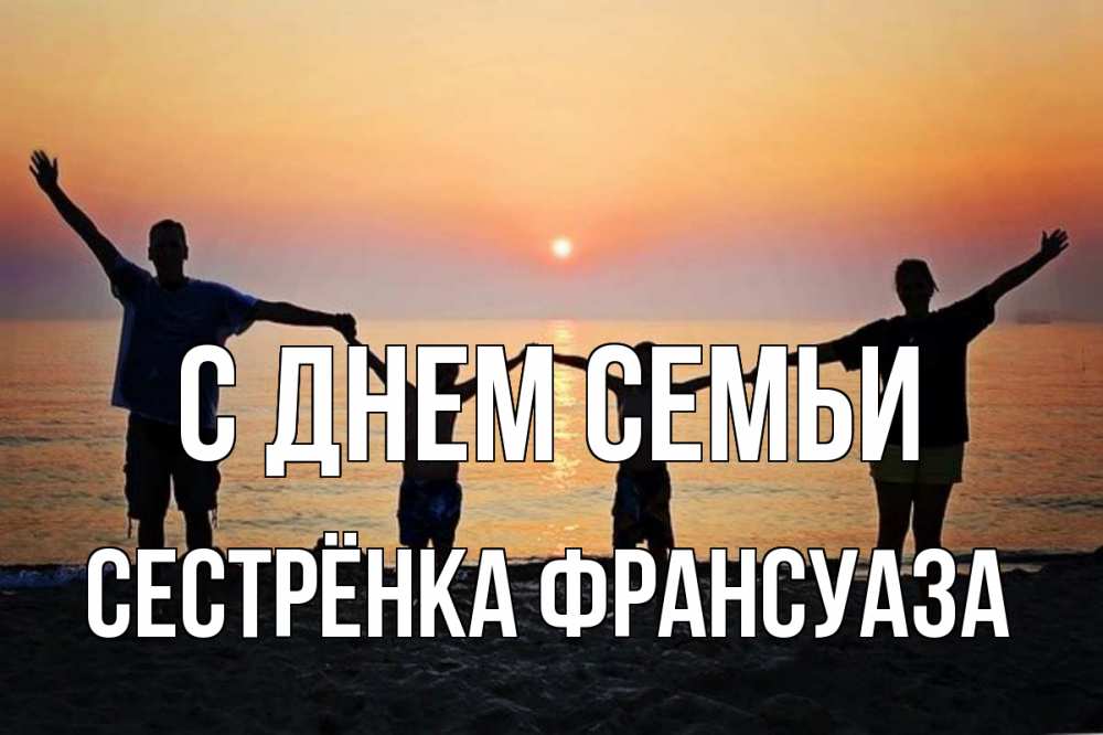 Открытка на каждый день с именем, Сестрёнка-Франсуаза С днем семьи мама, папа, дети, дочка,сын, море, пляж, закат Прикольная открытка с пожеланием онлайн скачать бесплатно 