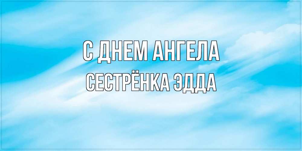 Открытка на каждый день с именем, Сестрёнка-Эдда С днем ангела небо на день ангела Прикольная открытка с пожеланием онлайн скачать бесплатно 