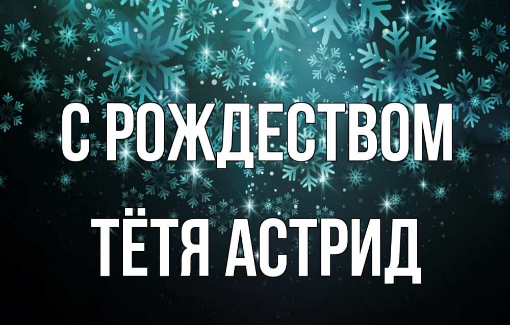 Открытка на каждый день с именем, Тётя-Астрид С рождеством Снежинки Прикольная открытка с пожеланием онлайн скачать бесплатно 