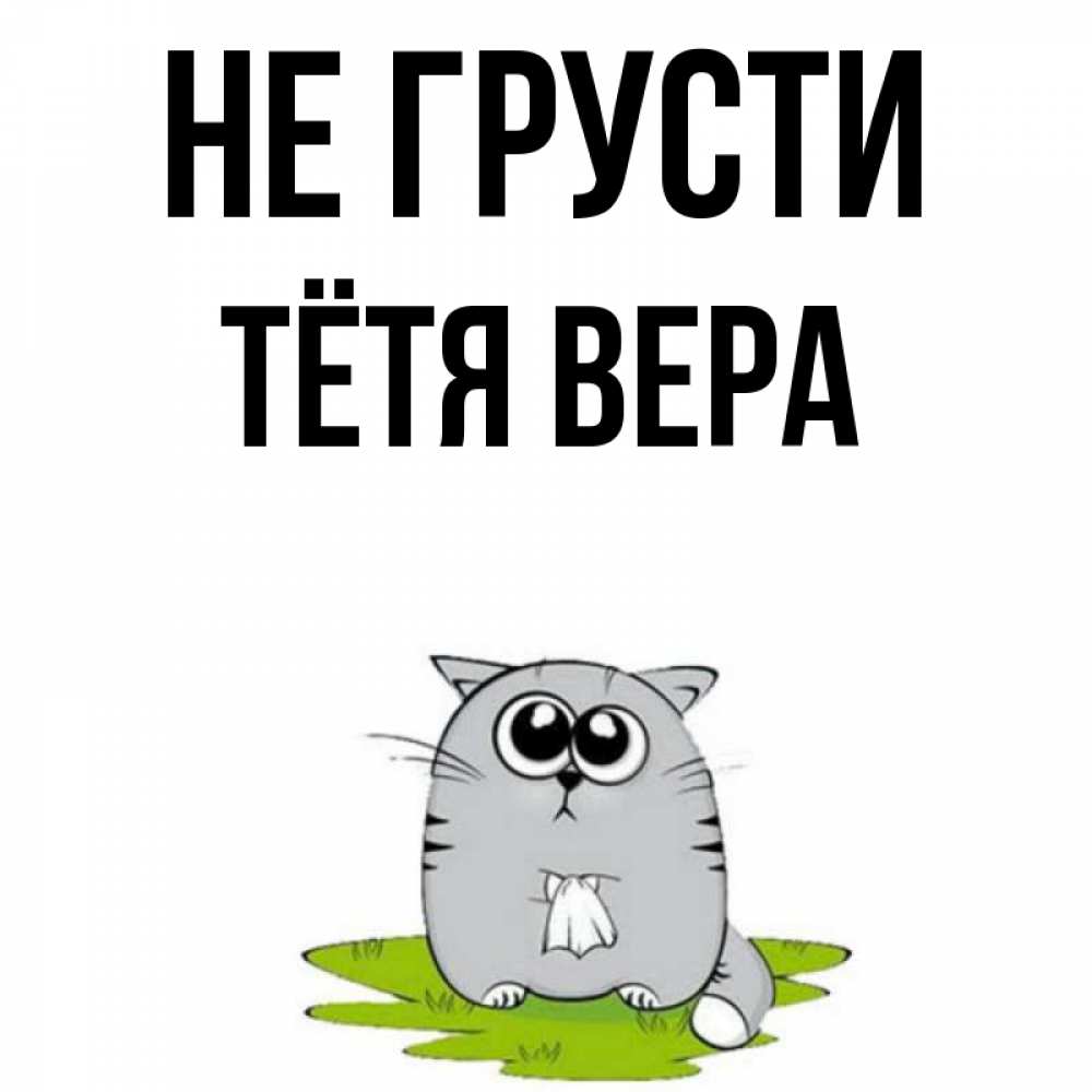 Открытка на каждый день с именем, Тётя-Вера Не грусти грустный котяра Прикольная открытка с пожеланием онлайн скачать бесплатно 