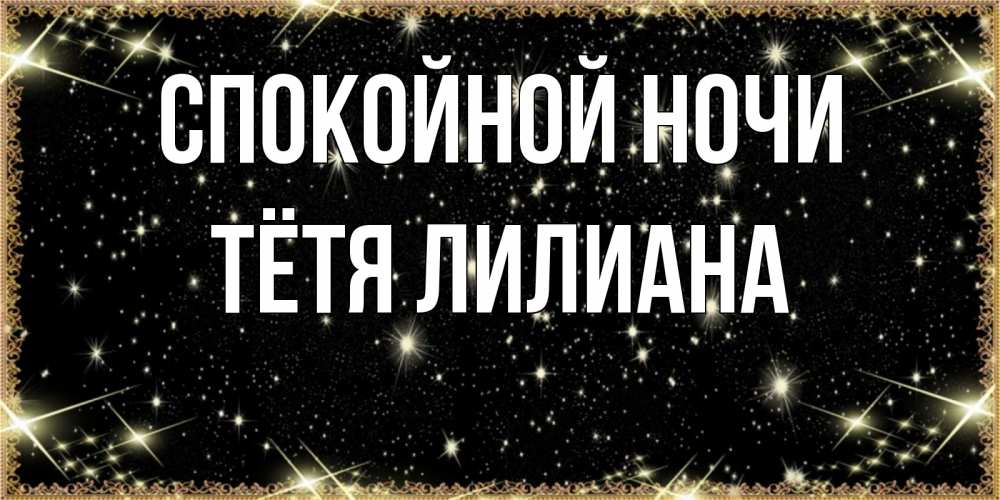 Открытка на каждый день с именем, Тётя-Лилиана Спокойной ночи засыпаем под звездами Прикольная открытка с пожеланием онлайн скачать бесплатно 