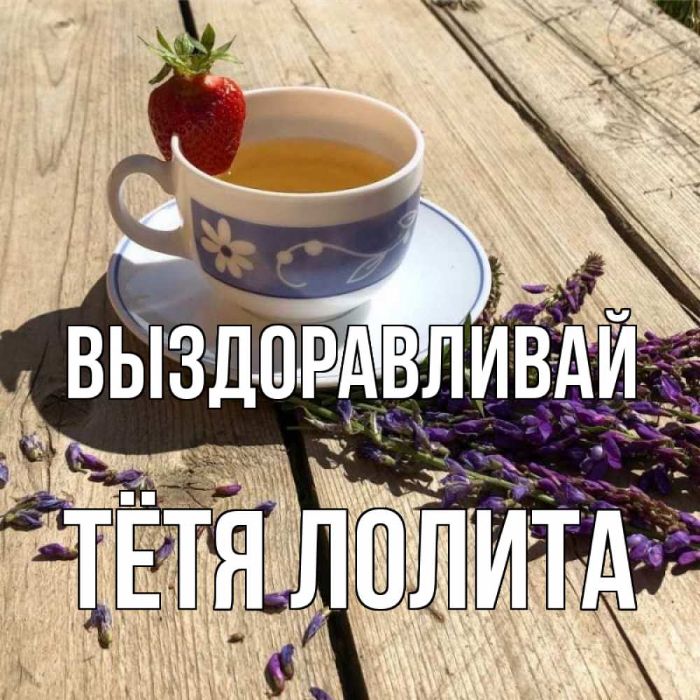 Открытка на каждый день с именем, Тётя-Лолита Выздоравливай чай Прикольная открытка с пожеланием онлайн скачать бесплатно 