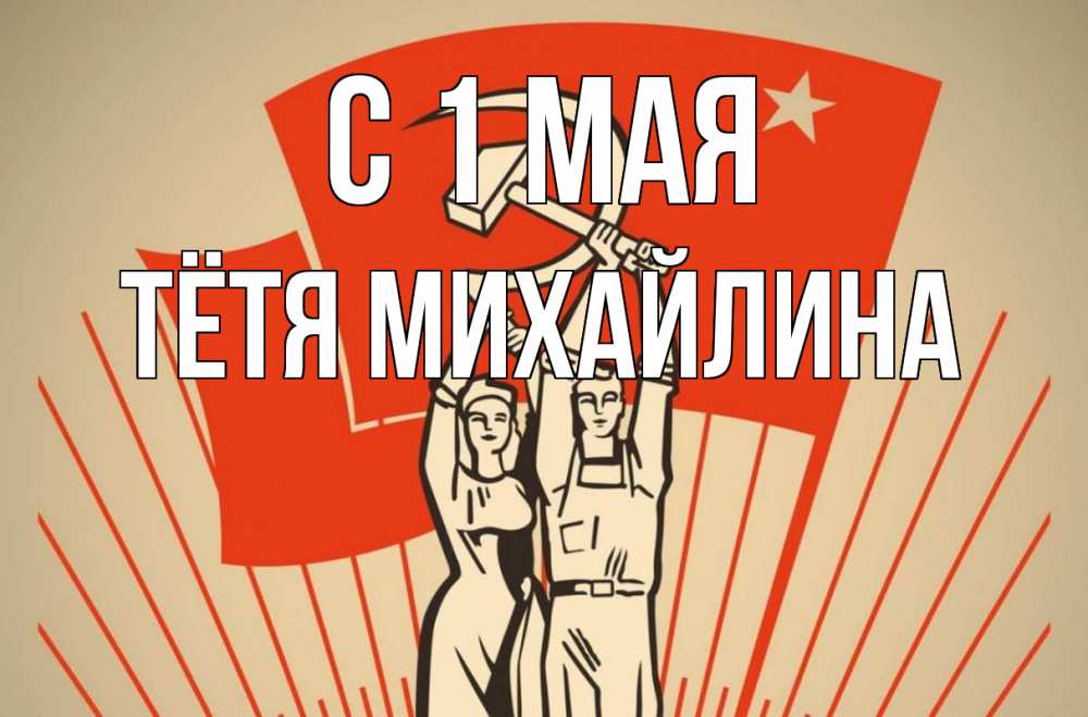Открытка на каждый день с именем, Тётя-Михайлина С 1 мая С 1 мая Прикольная открытка с пожеланием онлайн скачать бесплатно 