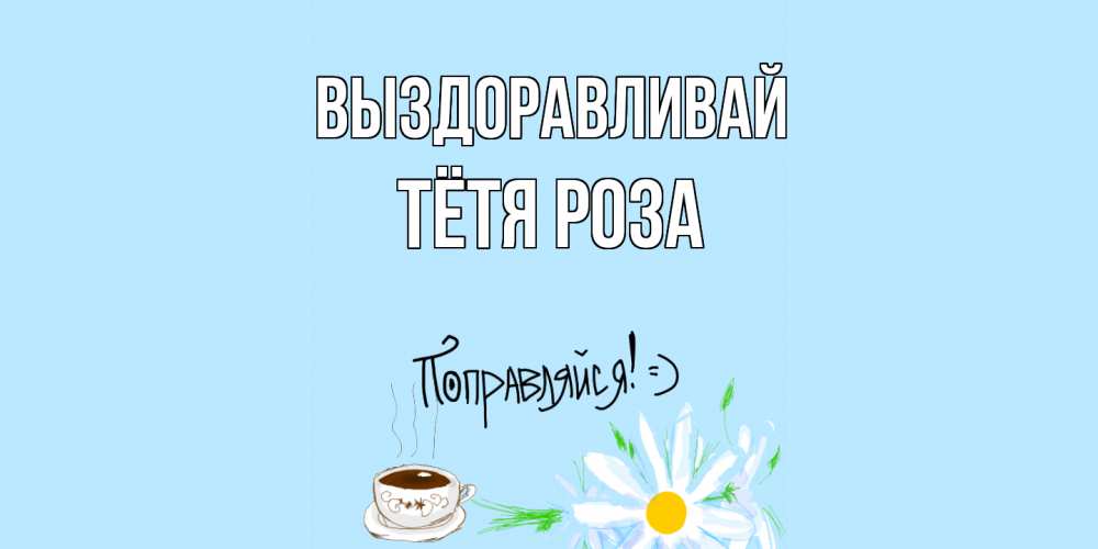 Открытка на каждый день с именем, Тётя-Роза Выздоравливай чай Прикольная открытка с пожеланием онлайн скачать бесплатно 